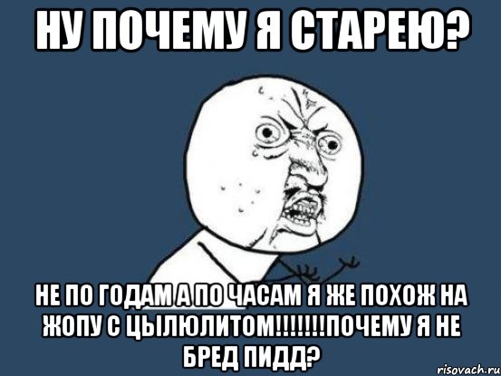 ну почему я старею? не по годам а по часам я же похож на жопу с цылюлитом!!!!!!!почему я не бред пидд?, Мем Ну почему