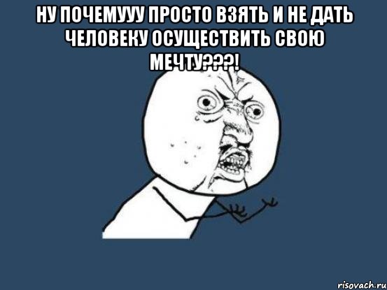 ну почемууу просто взять и не дать человеку осуществить свою мечту???! , Мем Ну почему