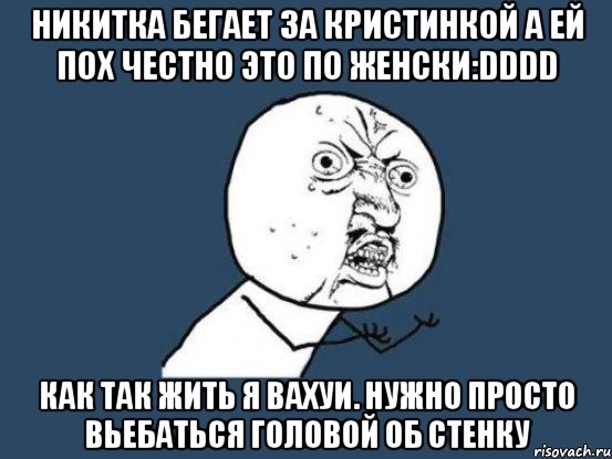 Никитка бегает за кристинкой а ей пох честно это по женски:DDDD как так жить я вахуи. Нужно просто вьебаться головой об стенку, Мем Ну почему