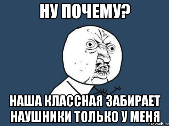 Ну почему? Наша классная забирает наушники только у меня, Мем Ну почему