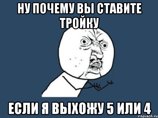 Ну почему вы ставите тройку если я выхожу 5 или 4, Мем Ну почему