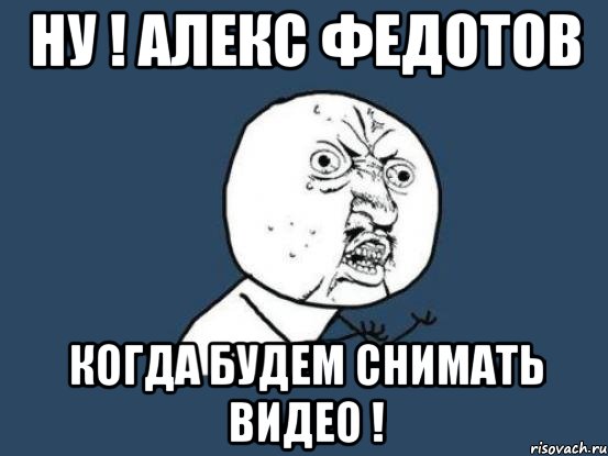 НУ ! Алекс Федотов когда будем снимать видео !, Мем Ну почему