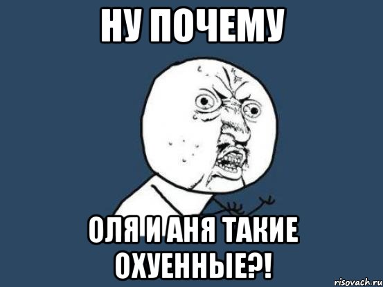 ну почему оля и аня такие охуенные?!, Мем Ну почему