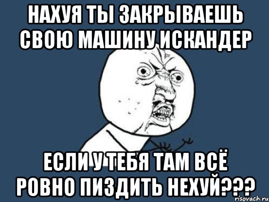 нахуя ты закрываешь свою машину искандер если у тебя там всё ровно пиздить нехуй???, Мем Ну почему