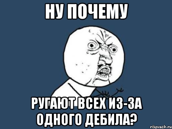 Ну почему ругают всех из-за одного дебила?, Мем Ну почему