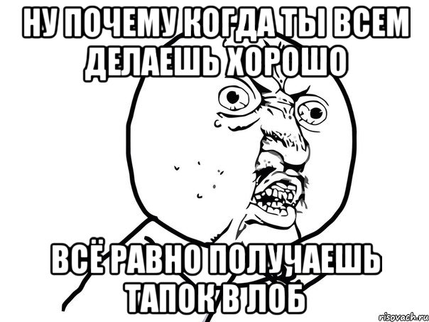 ну почему когда ты всем делаешь хорошо всё равно получаешь тапок в лоб, Мем Ну почему (белый фон)