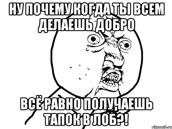 ну почему когда ты всем делаешь добро всё равно получаешь тапок в лоб?!, Мем Ну почему (белый фон)