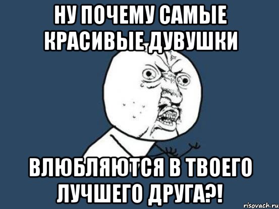 Ну почему самые красивые дувушки Влюбляются в твоего лучшего друга?!, Мем Ну почему