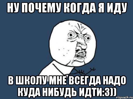 Ну почему когда я иду в школу мне всегда надо куда нибудь идти:3)), Мем Ну почему