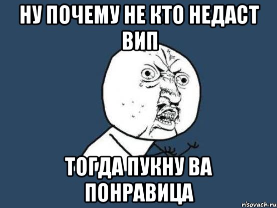 ну почему не кто недаст вип тогда пукну ва понравица, Мем Ну почему