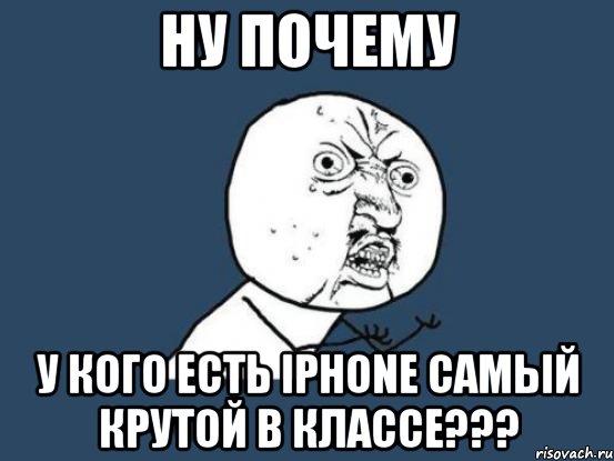 Ну почему у кого есть iPhone самый крутой в классе???, Мем Ну почему