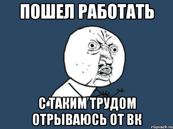 пошел работать с таким трудом отрываюсь от вк, Мем Ну почему