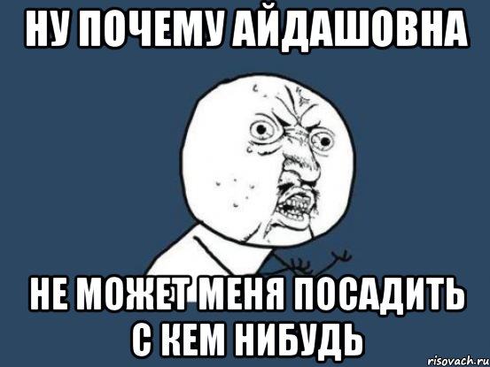 НУ ПОЧЕМУ АЙДАШОВНА НЕ МОЖЕТ МЕНЯ ПОСАДИТЬ С КЕМ НИБУДЬ, Мем Ну почему