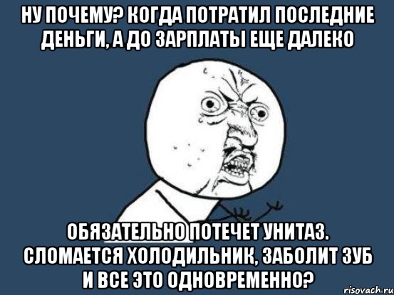 ну почему? Когда потратил последние деньги, а до зарплаты еще далеко Обязательно потечет унитаз. сломается холодильник, заболит зуб и все это одновременно?, Мем Ну почему