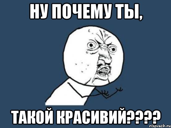 НУ ПОЧЕМУ ТЫ, ТАКОЙ КРАСИВИЙ????, Мем Ну почему