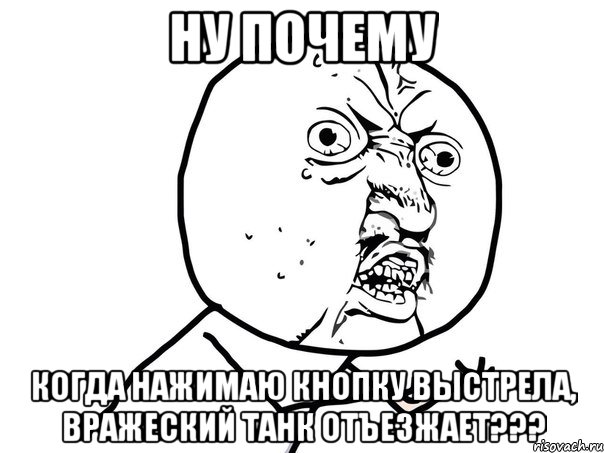 Ну почему когда нажимаю кнопку выстрела, вражеский танк отъезжает???, Мем Ну почему (белый фон)