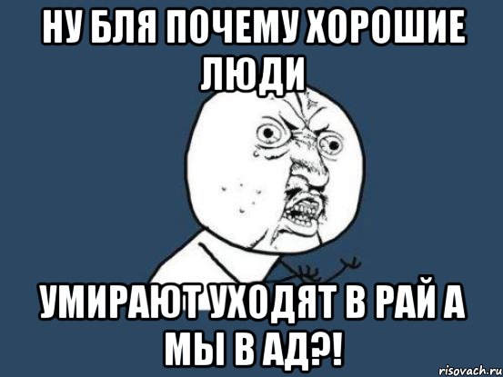 НУ БЛЯ ПОЧЕМУ ХОРОШИЕ ЛЮДИ УМИРАЮТ УХОДЯТ В РАЙ А МЫ В АД?!, Мем Ну почему