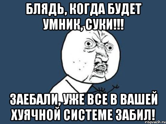 Блядь, когда будет умник, суки!!! Заебали, уже все в вашей хуячной системе забил!, Мем Ну почему