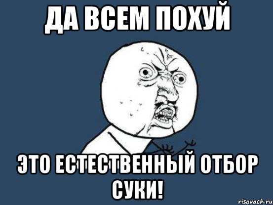 да всем похуй это естественный отбор суки!, Мем Ну почему