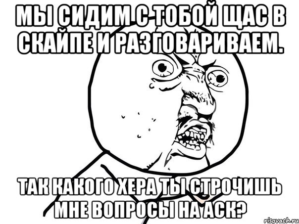 мы сидим с тобой щас в скайпе и разговариваем. так какого хера ты строчишь мне вопросы на аск?, Мем Ну почему (белый фон)