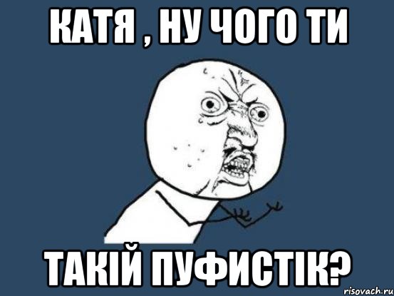 Катя , ну чого ти такій пуфистік?, Мем Ну почему