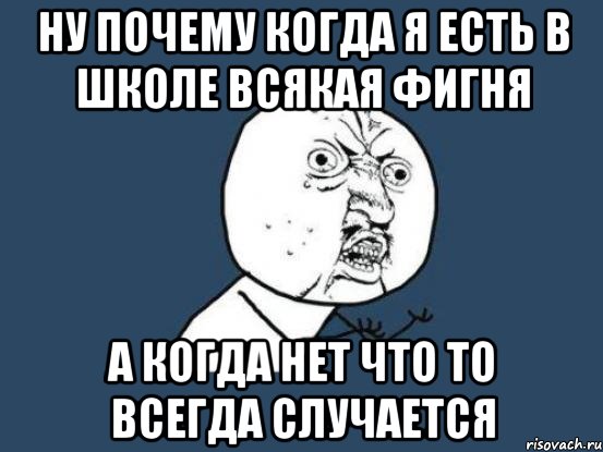 Ну почему когда я есть в школе всякая фигня а когда нет что то всегда случается, Мем Ну почему