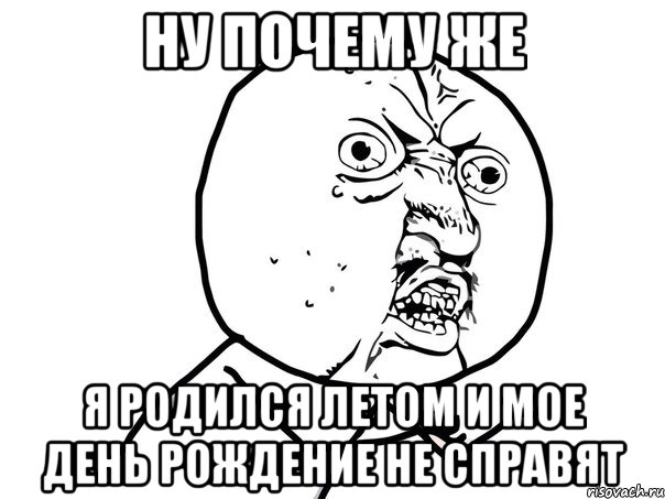 Ну почему же я родился летом и мое день рождение не справят, Мем Ну почему (белый фон)