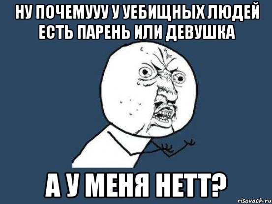 ну почемууу у уебищных людей есть парень или девушка а у меня нетт?, Мем Ну почему