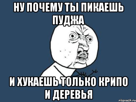 Ну почему ты пикаешь пуджа и хукаешь только крипо и деревья, Мем Ну почему