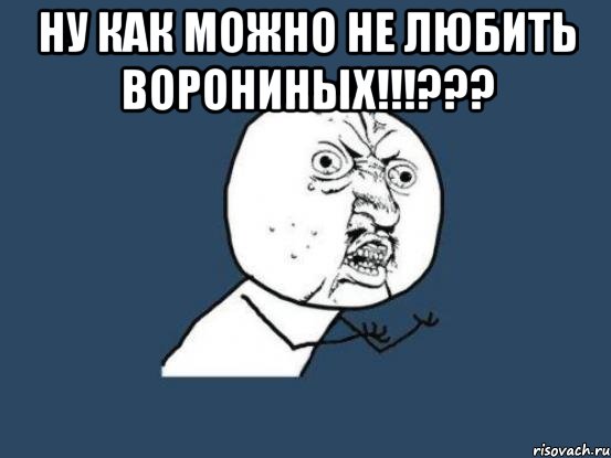 НУ КАК МОЖНО НЕ ЛЮБИТЬ ВОРОНИНЫХ!!!??? , Мем Ну почему