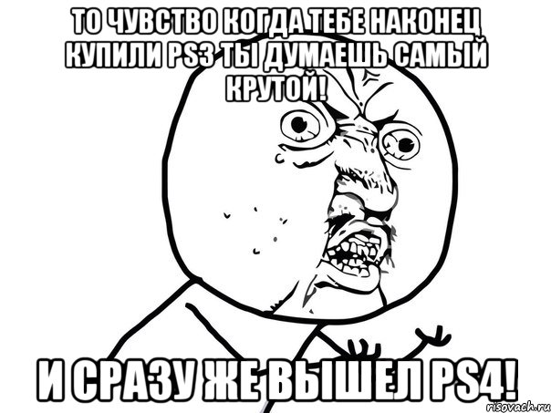 То чувство когда тебе наконец купили PS3 Ты думаешь самый крутой! И сразу же вышел PS4!, Мем Ну почему (белый фон)