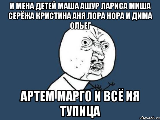 и мена детей маша ашур лариса миша серёжа кристина аня лора нора и дима ольег артем марго и всё ия тупица, Мем Ну почему