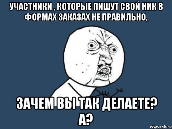 Участники , которые пишут свой ник в формах заказах не правильно, зачем вы так делаете? А?, Мем Ну почему