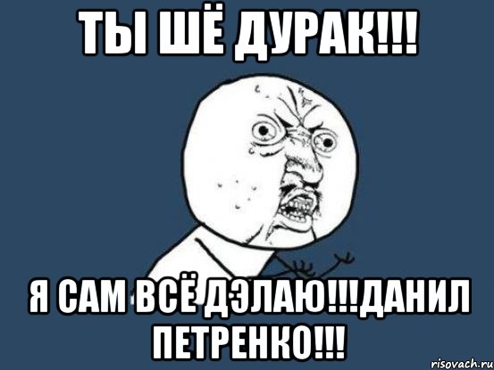 Ты шё дурак!!! Я сам всё дэлаю!!!Данил Петренко!!!, Мем Ну почему