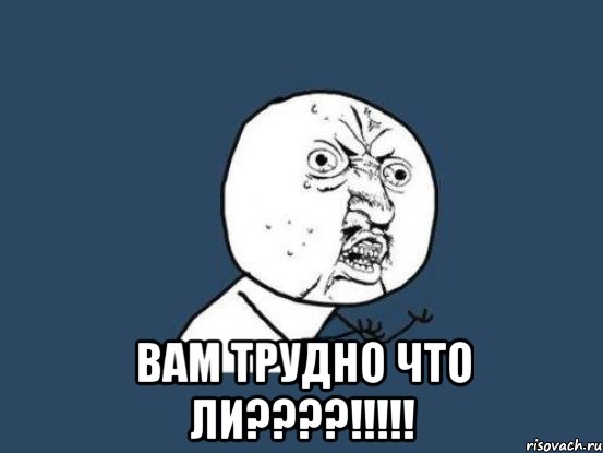  вам трудно что ли????!!!!!, Мем Ну почему