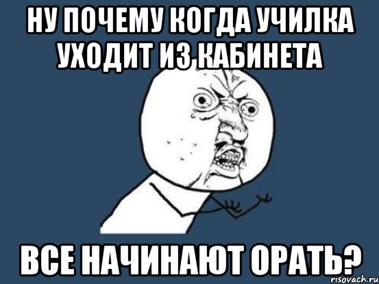 Ну почему когда училка уходит из кабинета Все начинают орать?, Мем Ну почему