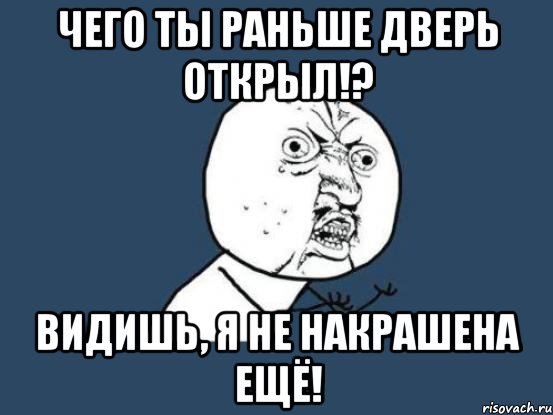 Чего ты раньше дверь открыл!? Видишь, я не накрашена ещё!, Мем Ну почему