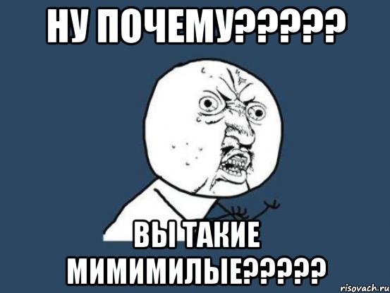 НУ ПОЧЕМУ????? ВЫ ТАКИЕ МИМИМИЛЫЕ?????, Мем Ну почему