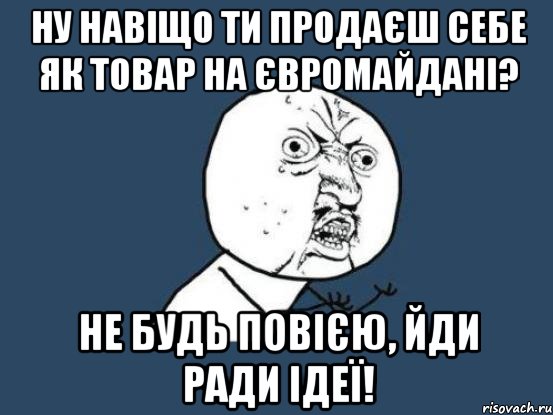 Ну навіщо ти продаєш себе як товар на Євромайдані? Не будь повією, йди ради ідеї!, Мем Ну почему