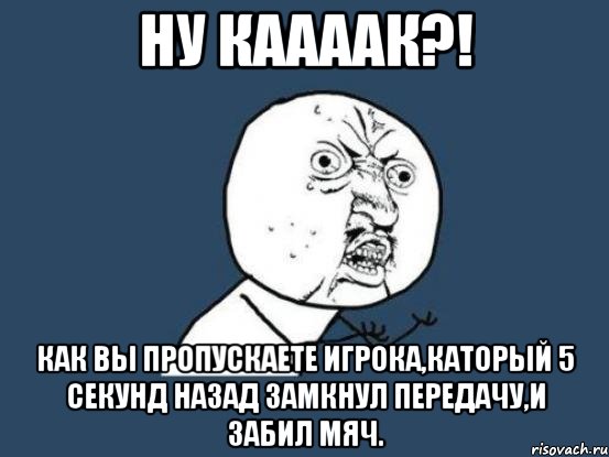 Ну каааак?! Как вы пропускаете игрока,каторый 5 секунд назад замкнул передачу,и забил мяч., Мем Ну почему