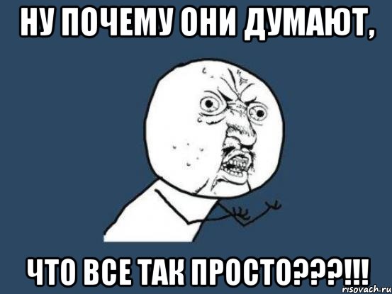 Ну почему они думают, что все так просто???!!!, Мем Ну почему