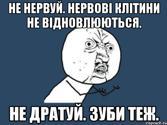 Не нервуй. Нервові клітини не відновлюються. Не дратуй. Зуби теж., Мем Ну почему