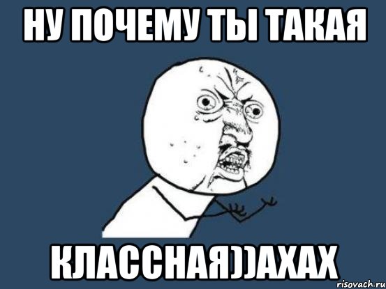 Ну почему ты такая классная))ахах, Мем Ну почему