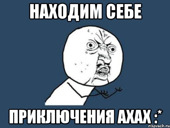 Находим себе Приключения ахах :*, Мем Ну почему