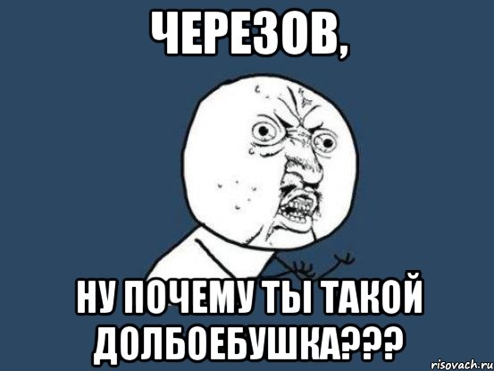 ЧЕРЕЗОВ, НУ ПОЧЕМУ ТЫ ТАКОЙ ДОЛБОЕБУШКА???, Мем Ну почему