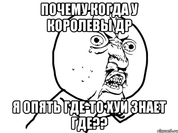 ПОЧЕМУ КОГДА У КОРОЛЕВЫ ДР Я ОПЯТЬ ГДЕ-ТО ХУЙ ЗНАЕТ ГДЕ??, Мем Ну почему (белый фон)