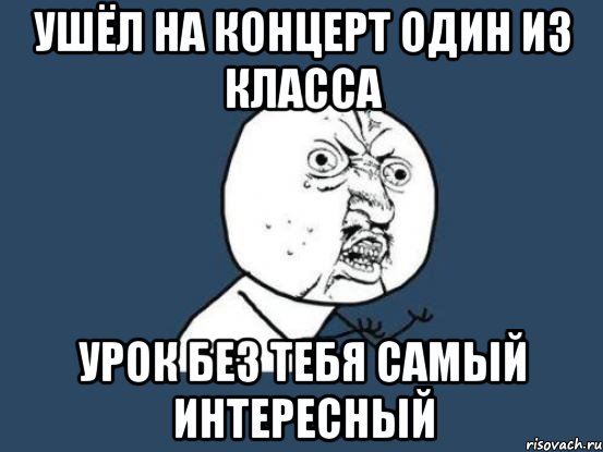 ушёл на концерт один из класса урок без тебя самый интересный, Мем Ну почему