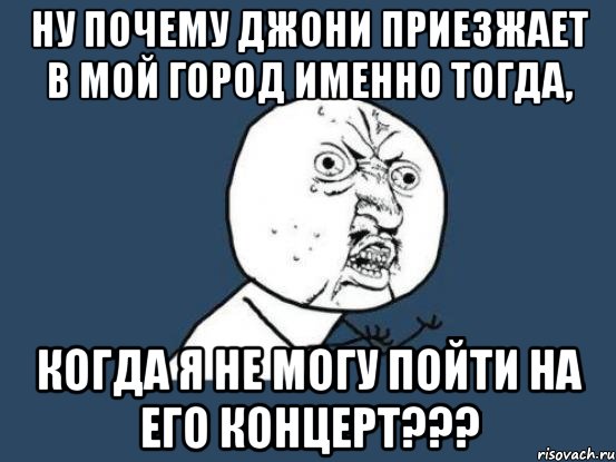 Ну почему Джони приезжает в мой город именно тогда, когда я не могу пойти на его концерт???, Мем Ну почему