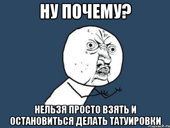 Ну почему? Нельзя просто взять и остановиться делать татуировки, Мем Ну почему