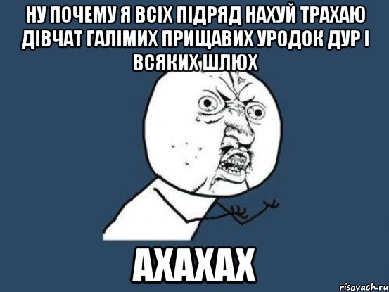 ну почему я всіх підряд нахуй трахаю дівчат галімих прищавих уродок дур і всяких шлюх ахахах, Мем Ну почему